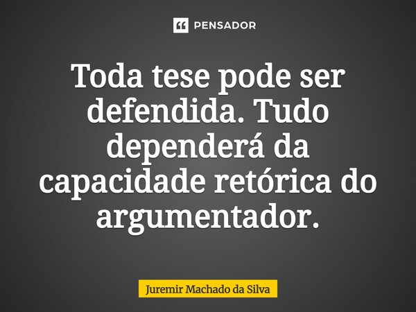 Toda tese pode ser defendida. Tudo dependerá da capacidade retórica do argumentador.... Frase de Juremir Machado da Silva.