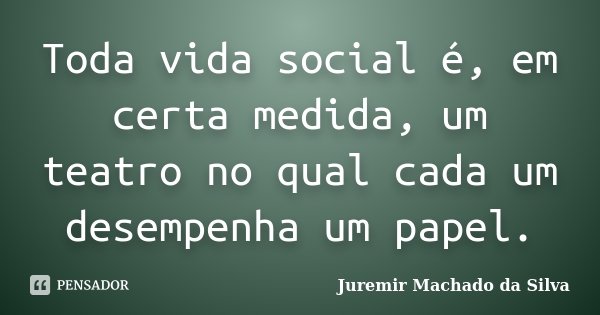 Toda vida social é, em certa medida, um teatro no qual cada um desempenha um papel.... Frase de Juremir Machado da Silva.