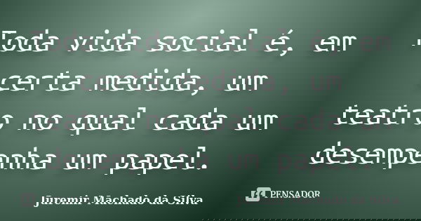 Toda vida social é, em certa medida, um teatro no qual cada um desempenha um papel.... Frase de Juremir Machado da Silva.