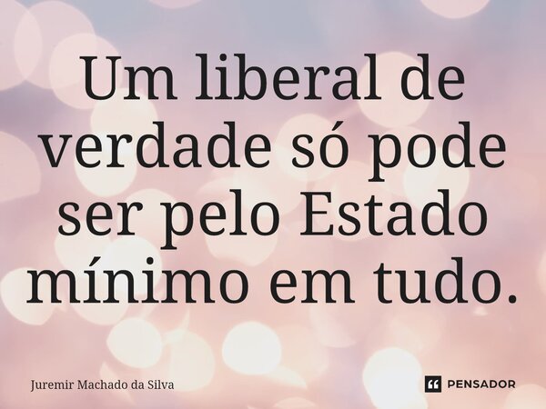 Um liberal de verdade só pode ser pelo Estado mínimo em tudo.⁠... Frase de Juremir Machado da Silva.