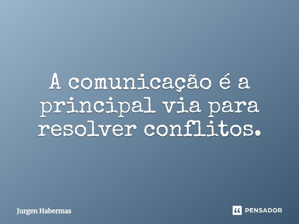 A comunicação é a principal via para resolver conflitos.... Frase de Jurgen Habermas.