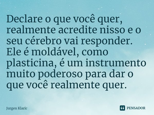 Declare o que você quer, realmente acredite nisso e o seu cérebro vai responder. Ele é moldável, como plasticina, é um instrumento muito poderoso para dar o que... Frase de Jurgen Klaric.