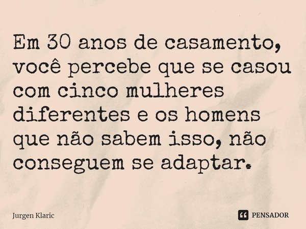 ⁠Em 30 anos de casamento, você percebe que se casou com cinco mulheres diferentes e os homens que não sabem isso, não conseguem se adaptar.... Frase de Jurgen Klaric.