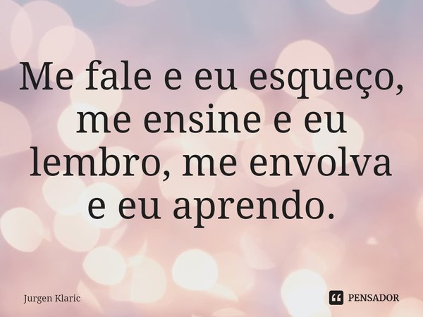 ⁠Me fale e eu esqueço, me ensine e eu lembro, me envolva e eu aprendo.... Frase de Jurgen Klaric.