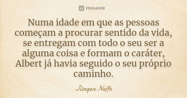 Numa idade em que as pessoas começam a procurar sentido da vida, se entregam com todo o seu ser a alguma coisa e formam o caráter, Albert já havia seguido o seu... Frase de Jürgen Neffe.