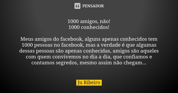 1000 amigos, não! 1000 conhecidos! Meus amigos do facebook, alguns apenas conhecidos tem 1000 pessoas no facebook, mas a verdade é que algumas dessas pessoas sã... Frase de Ju Ribeiro.