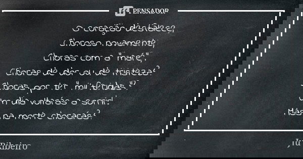O coração desfalece, Choroso novamente, Choras com a "maré", Choras de dor ou de tristeza? Choras por ter "mil feridas"? Um dia voltarás a s... Frase de Ju Ribeiro.
