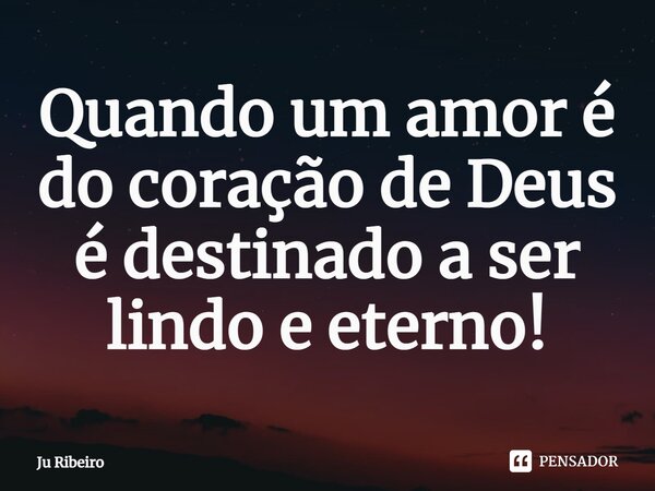 ⁠Quando um amor é do coração de Deus é destinado a ser lindo e eterno!... Frase de Ju Ribeiro.