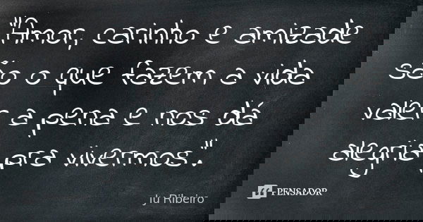 "Amor, carinho e amizade são o que fazem a vida valer a pena e nos dá alegria pra vivermos".... Frase de Ju Ribeiro.