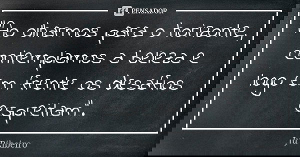 "Ao olharmos para o horizonte, contemplamos a beleza e logo em frente os desafios espreitam".... Frase de Ju Ribeiro.