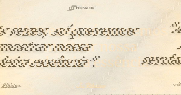 "As vezes, só queremos mostrar nossa verdadeira essência".... Frase de Ju Ribeiro.
