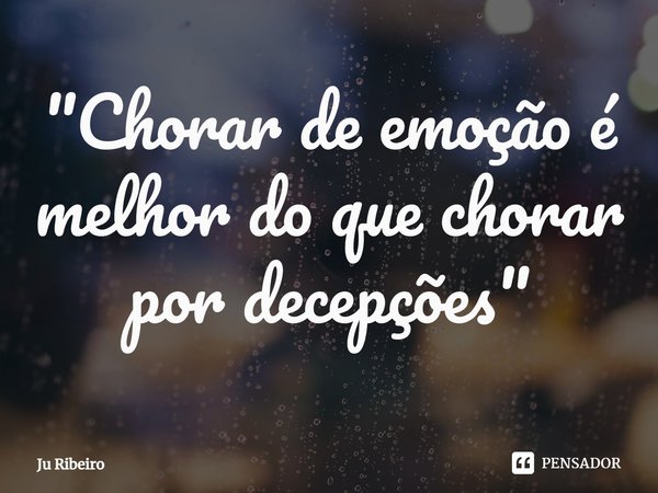⁠"Chorar de emoção é melhor do que chorar por decepções"... Frase de Ju Ribeiro.