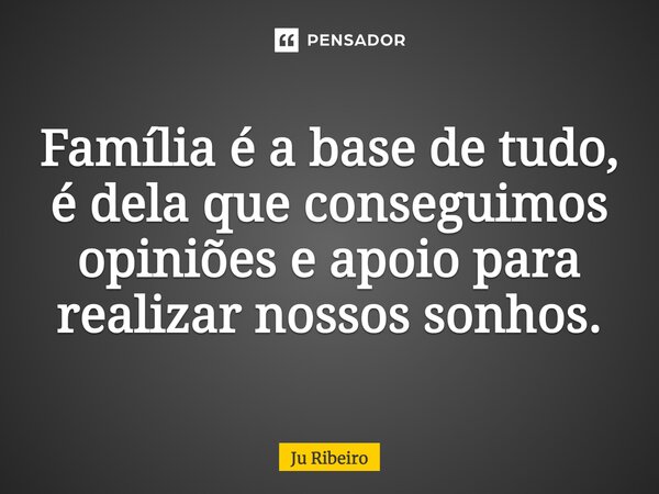 Família é a base de tudo, é dela que conseguimos opiniões e apoio para realizar nossos sonhos.... Frase de Ju Ribeiro.