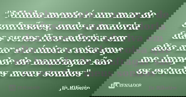 "Minha mente é um mar de confusões, onde a maioria das vezes fico aderiva em alto mar e a única coisa que me impede de naufragar são os estudos meus sonhos... Frase de Ju Ribeiro.