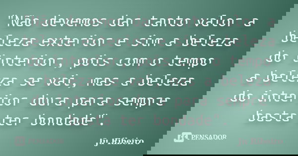 "Não devemos dar tanto valor a beleza exterior e sim a beleza do interior, pois com o tempo a beleza se vai, mas a beleza do interior dura para sempre bast... Frase de Ju Ribeiro.