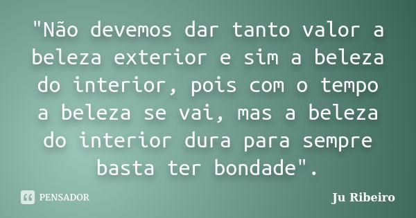 "Não devemos dar tanto valor a beleza exterior e sim a beleza do interior, pois com o tempo a beleza se vai, mas a beleza do interior dura para sempre bast... Frase de Ju Ribeiro.