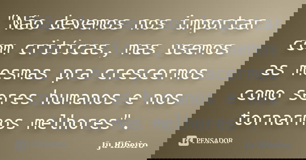 "Não devemos nos importar com critícas, mas usemos as mesmas pra crescermos como seres humanos e nos tornarmos melhores".... Frase de Ju Ribeiro.