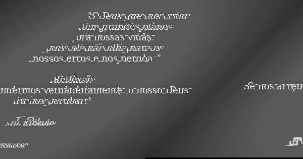 "O Deus que nos criou tem grandes planos pra nossas vidas, pois ele não olha para os nossos erros e nos perdoa" Reflexão: Se nos arrependermos verdade... Frase de Ju Ribeiro.