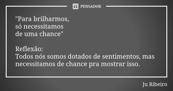 "Para brilharmos, só necessitamos de uma chance" Reflexão: Todos nós somos dotados de sentimentos, mas necessitamos de chance pra mostrar isso.... Frase de Ju Ribeiro.