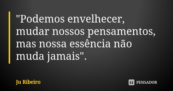 "Podemos envelhecer, mudar nossos pensamentos, mas nossa essência não muda jamais".... Frase de Ju Ribeiro.