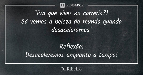 "Pra que viver na correria?! Só vemos a beleza do mundo quando desaceleramos" Reflexão: Desaceleremos enquanto a tempo!... Frase de Ju Ribeiro.