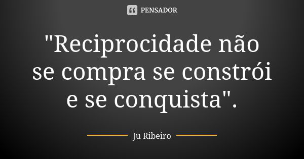 "Reciprocidade não se compra se constrói e se conquista".... Frase de Ju Ribeiro.