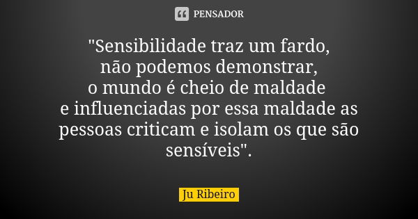 "Sensibilidade traz um fardo, não podemos demonstrar, o mundo é cheio de maldade e influenciadas por essa maldade as pessoas criticam e isolam os que são s... Frase de Ju Ribeiro.