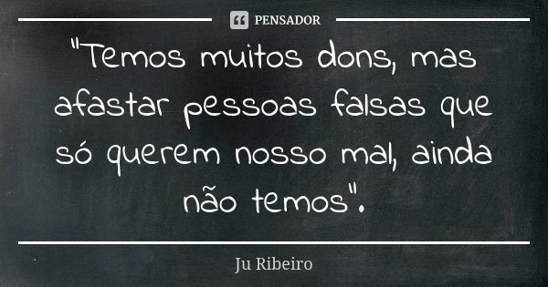 "Temos muitos dons, mas afastar pessoas falsas que só querem nosso mal, ainda não temos".... Frase de Ju Ribeiro.