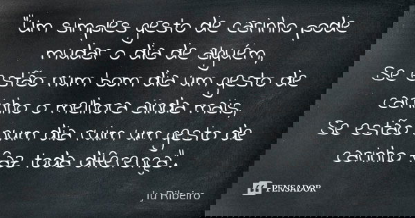 "Um simples gesto de carinho pode mudar o dia de alguém, Se estão num bom dia um gesto de carinho o melhora ainda mais, Se estão num dia ruim um gesto de c... Frase de Ju Ribeiro.