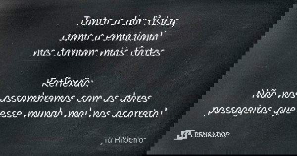 Tanto a dor física, como a emocional nos tornam mais fortes Reflexão: Não nos assombremos com as dores passageiras que esse mundo mal nos acarreta!... Frase de Ju Ribeiro.