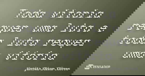 Toda vitoria requer uma luta e toda luta requer uma vitória... Frase de Jurista Dixon Tôrres.