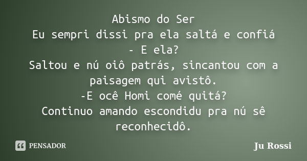 Abismo do Ser Eu sempri dissi pra ela saltá e confiá - E ela? Saltou e nú oiô patrás, sincantou com a paisagem qui avistô. -E ocê Homi comé quitá? Continuo aman... Frase de Ju Rossi.