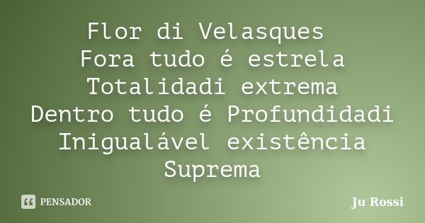 Flor di Velasques Fora tudo é estrela Totalidadi extrema Dentro tudo é Profundidadi Inigualável existência Suprema... Frase de Ju Rossi.