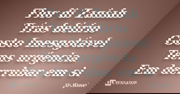 Flor di Zaniah Trás delírio Gosto Inesgotável Tens urgência Em derrubar em si... Frase de Ju Rossi.