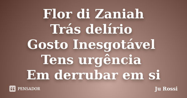 Flor di Zaniah Trás delírio Gosto Inesgotável Tens urgência Em derrubar em si... Frase de Ju Rossi.