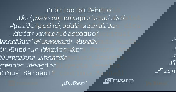 Flor do Silêncio Ocê passou púraqui e deixô Aquilu quinú pôdi ser ditu Muito menos iscrituai Pumodiqui é semeadu Nuoiá. Nu Fundo a Menina Ama Silenciosa Incanta... Frase de Ju Rossi.