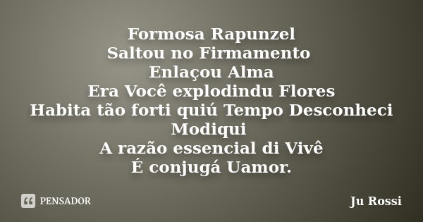 Formosa Rapunzel Saltou no Firmamento Enlaçou Alma Era Você explodindu Flores Habita tão forti quiú Tempo Desconheci Modiqui A razão essencial di Vivê É conjugá... Frase de Ju Rossi.