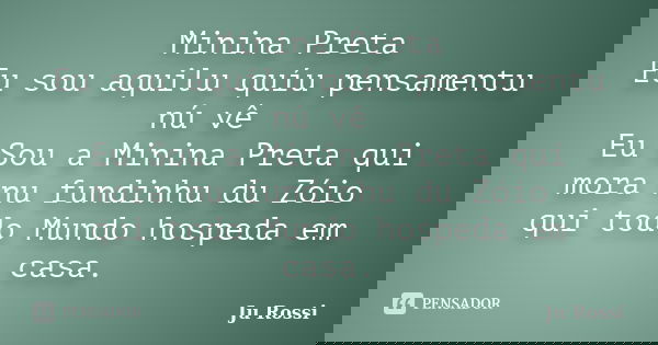 Minina Preta Eu sou aquilu quíu pensamentu nú vê Eu Sou a Minina Preta qui mora nu fundinhu du Zóio qui todo Mundo hospeda em casa.... Frase de Ju Rossi.