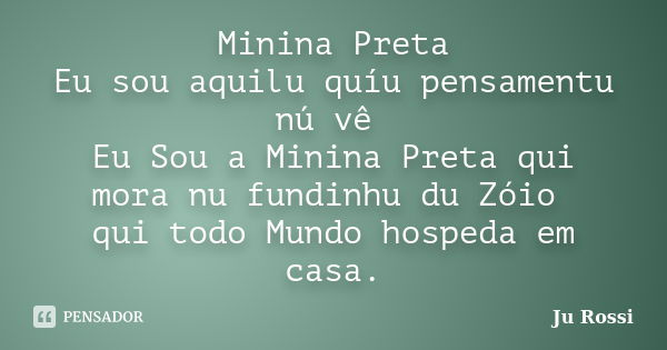 Minina Preta Eu sou aquilu quíu pensamentu nú vê Eu Sou a Minina Preta qui mora nu fundinhu du Zóio qui todo Mundo hospeda em casa.... Frase de Ju Rossi.