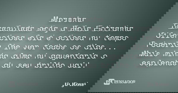 Morocha Imaculada seja a Bela Estranha Silenciosa ela é ociosa nu tempo Poderia lhe ver todos os dias... Mais minha alma nú aguentaria o esplendô du seu brilho ... Frase de Ju Rossi.