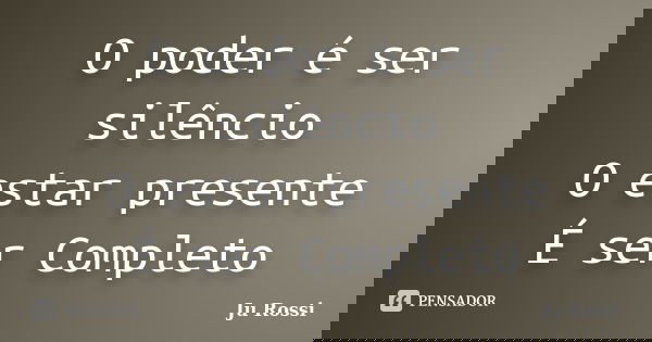 O poder é ser silêncio O estar presente É ser Completo... Frase de Ju Rossi.