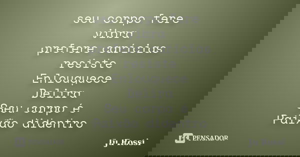 seu corpo fere vibra prefere carícias resiste Enlouquece Delira Seu corpo é Paixão didentro... Frase de Ju Rossi.