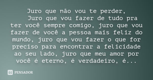 Juro que não vou te perder,   Juro que vou fazer de tudo pra ter você sempre comigo, juro que vou fazer de você a pessoa mais feliz do mundo, juro q... Frase de Desconhecido(a).