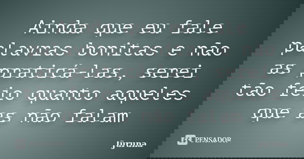 Ainda que eu fale palavras bonitas e não as praticá-las, serei tão feio quanto aqueles que as não falam... Frase de Juruna.