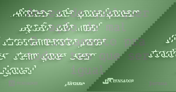 Antes de qualquer ação do mal O tratamento pra todos tem que ser igual... Frase de Juruna.