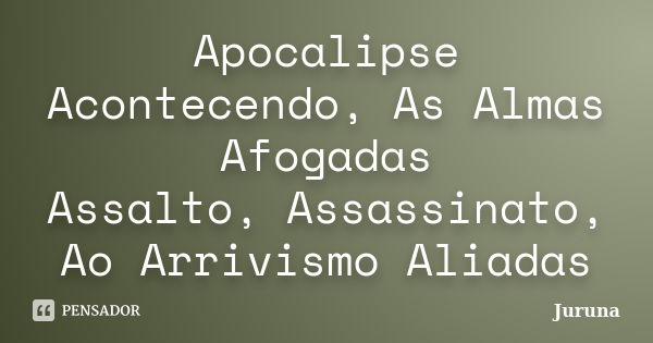 Apocalipse Acontecendo, As Almas Afogadas Assalto, Assassinato, Ao Arrivismo Aliadas... Frase de Juruna.