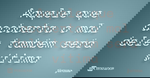 Aquele que acoberta o mal dele também será vítima... Frase de Juruna.