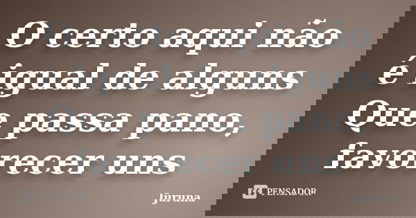 O certo aqui não é igual de alguns Que passa pano, favorecer uns... Frase de Juruna.