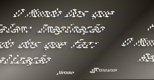 O Mundo Dos que Falam: Imaginação O Mundo dos que faz: Realização... Frase de Juruna.