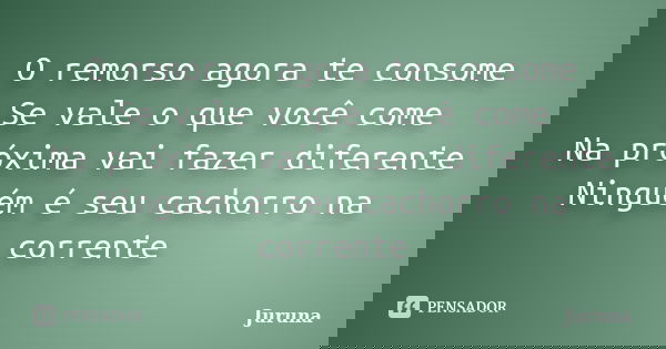 O remorso agora te consome Se vale o que você come Na próxima vai fazer diferente Ninguém é seu cachorro na corrente... Frase de Juruna.